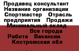 Продавец-консультант › Название организации ­ Спортмастер › Отрасль предприятия ­ Продажи › Минимальный оклад ­ 28 000 - Все города Работа » Вакансии   . Костромская обл.